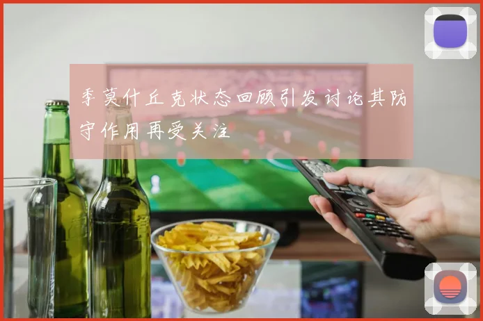 季莫什丘克状态回顾引发讨论其防守作用再受关注