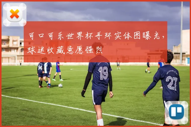 可口可乐世界杯手环实体图曝光，球迷收藏意愿强烈