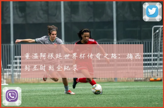 重温阿根廷世界杯传奇之路：梅西封王时刻全纪录