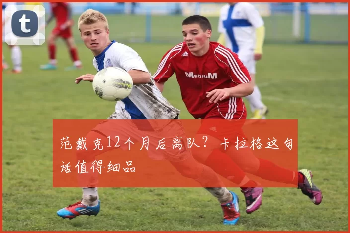 范戴克12个月后离队？卡拉格这句话值得细品