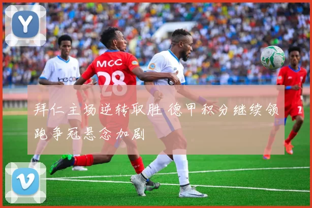 拜仁主场逆转取胜 德甲积分继续领跑争冠悬念加剧