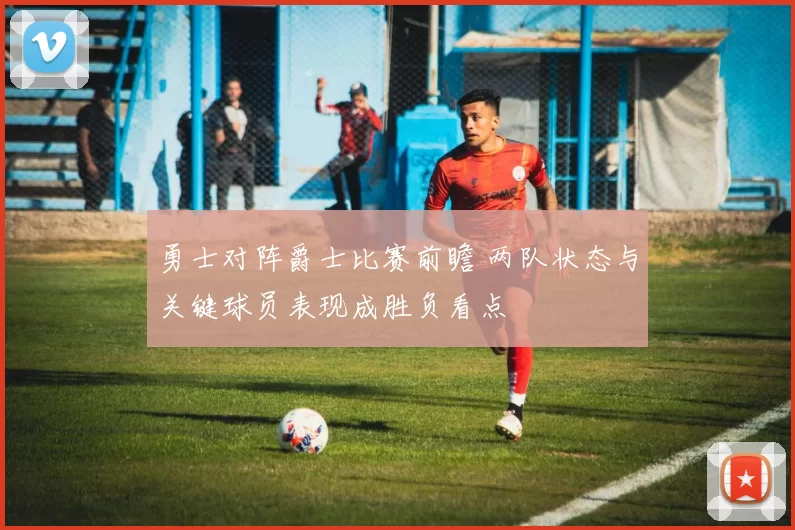 勇士对阵爵士比赛前瞻 两队状态与关键球员表现成胜负看点