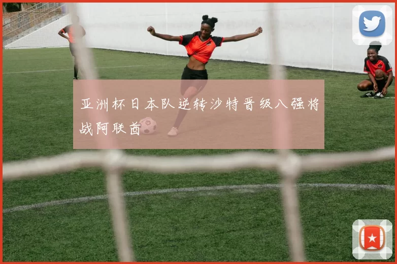 亚洲杯日本队逆转沙特晋级八强将战阿联酋