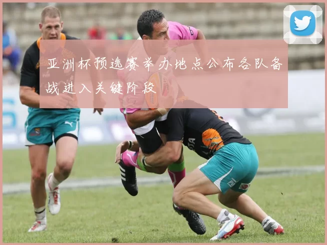 亚洲杯预选赛举办地点公布各队备战进入关键阶段