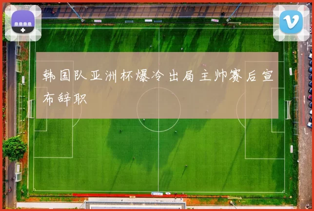 韩国队亚洲杯爆冷出局主帅赛后宣布辞职