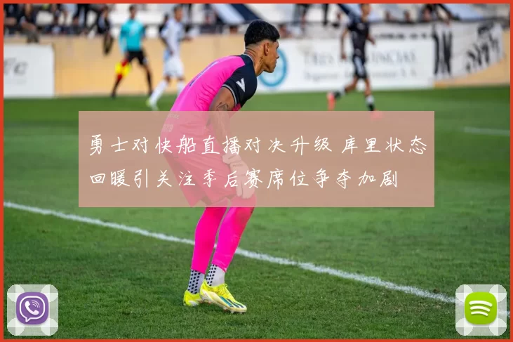 勇士对快船直播对决升级 库里状态回暖引关注季后赛席位争夺加剧