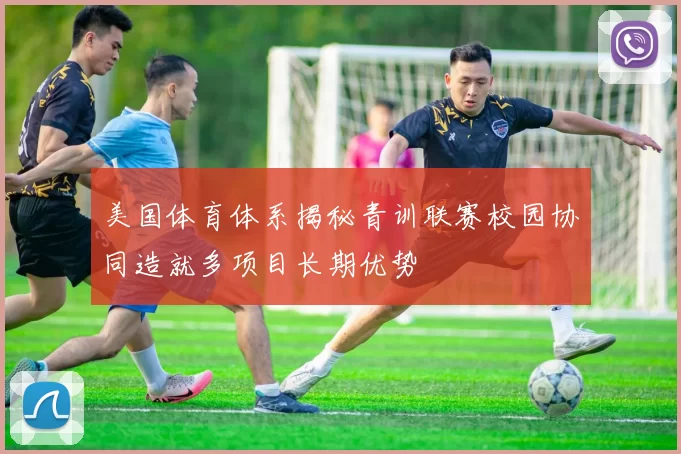 美国体育体系揭秘青训联赛校园协同造就多项目长期优势