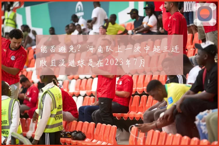 能否避免？河南队上一次中超三连败且没进球是在2023年7月