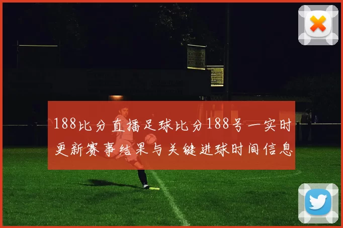 188比分直播足球比分188号一实时更新赛事结果与关键进球时间信息
