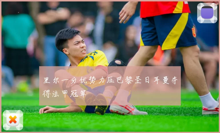 里尔一分优势力压巴黎圣日耳曼夺得法甲冠军