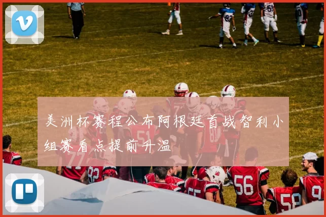 美洲杯赛程公布阿根廷首战智利小组赛看点提前升温