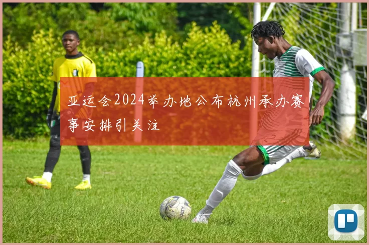 亚运会2024举办地公布杭州承办赛事安排引关注