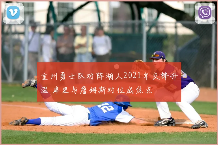 金州勇士队对阵湖人2021年交锋升温 库里与詹姆斯对位成焦点