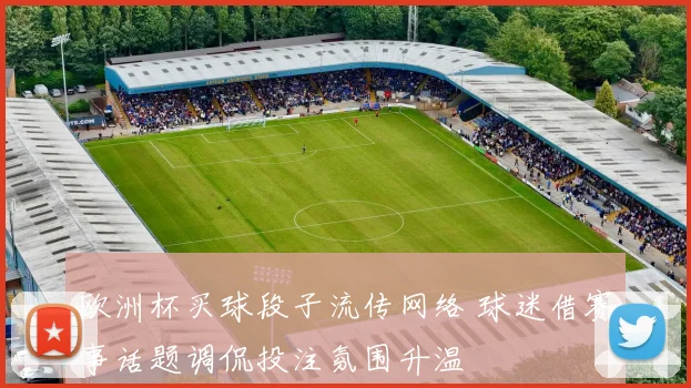 欧洲杯买球段子流传网络 球迷借赛事话题调侃投注氛围升温