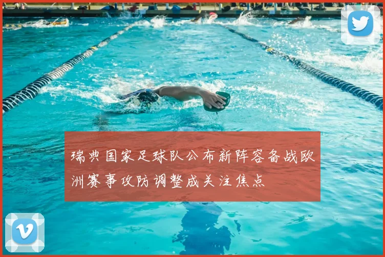 瑞典国家足球队公布新阵容备战欧洲赛事攻防调整成关注焦点
