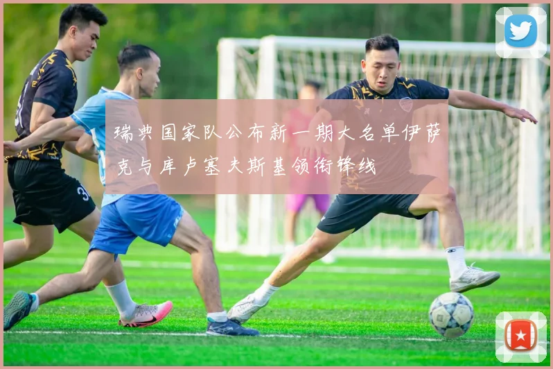 瑞典国家队公布新一期大名单伊萨克与库卢塞夫斯基领衔锋线