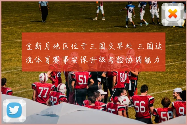金新月地区位于三国交界处 三国边境体育赛事安保升级考验协调能力
