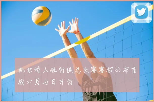 凯尔特人独行侠总决赛赛程公布首战六月七日开打