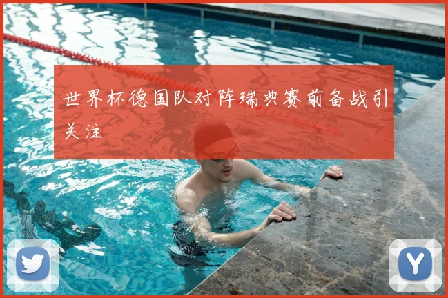 世界杯德国队对阵瑞典赛前备战引关注