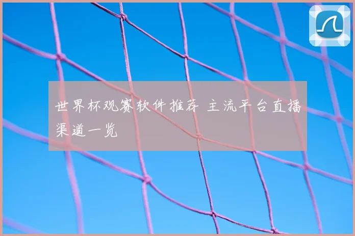 世界杯观赛软件推荐 主流平台直播渠道一览