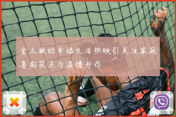 金太狼的幸福生活热映引关注家庭喜剧笑点与温情并存