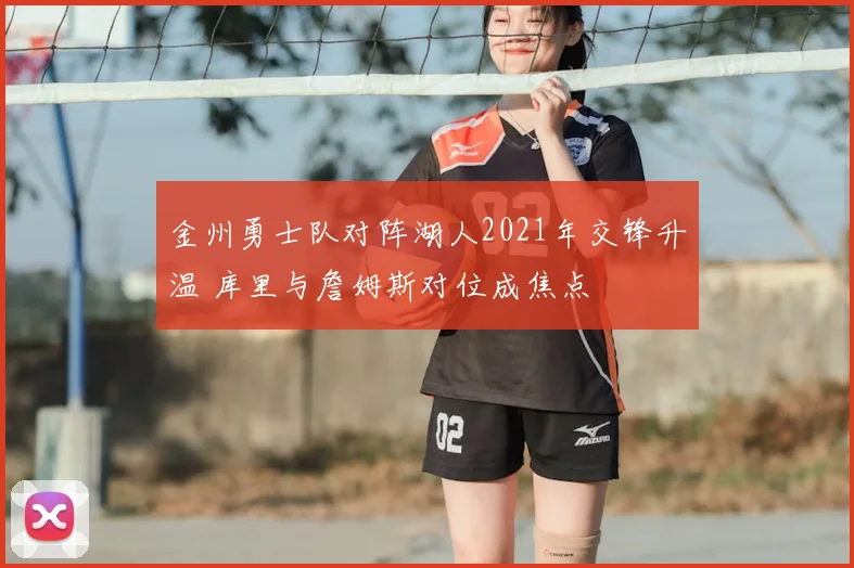 金州勇士队对阵湖人2021年交锋升温 库里与詹姆斯对位成焦点