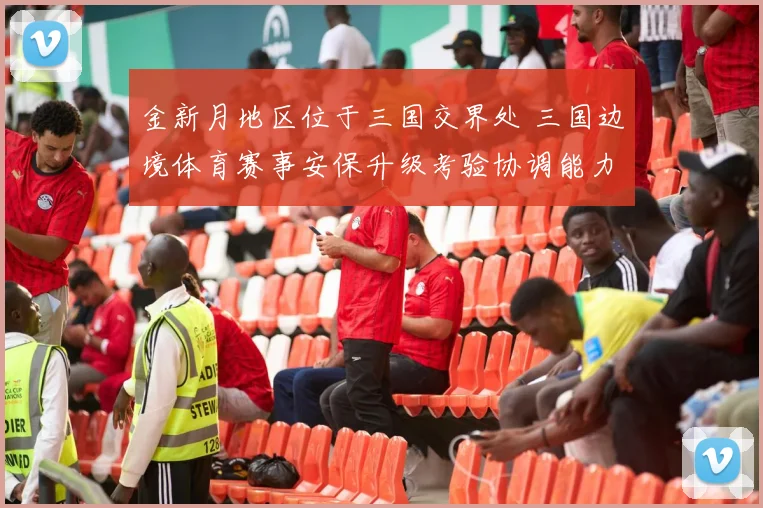金新月地区位于三国交界处 三国边境体育赛事安保升级考验协调能力