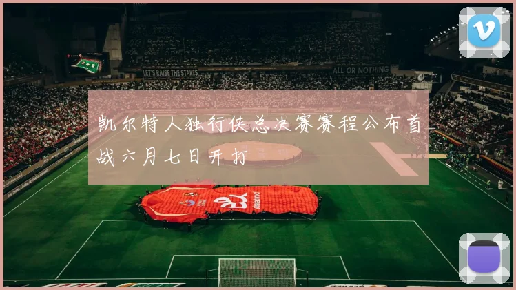 凯尔特人独行侠总决赛赛程公布首战六月七日开打