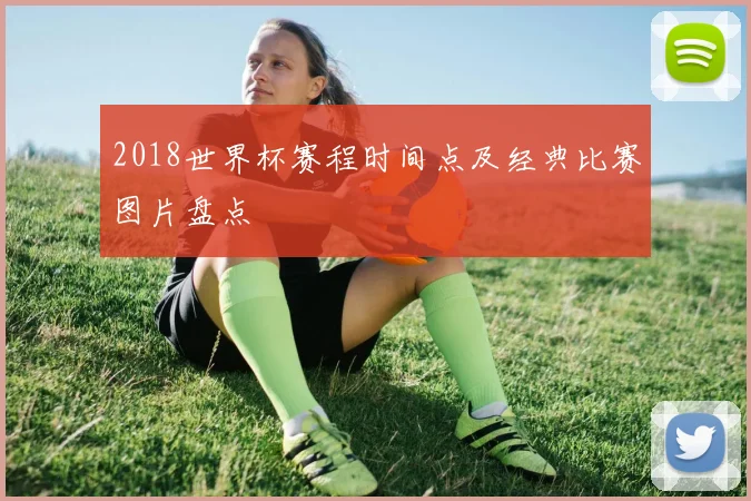2018世界杯赛程时间点及经典比赛图片盘点