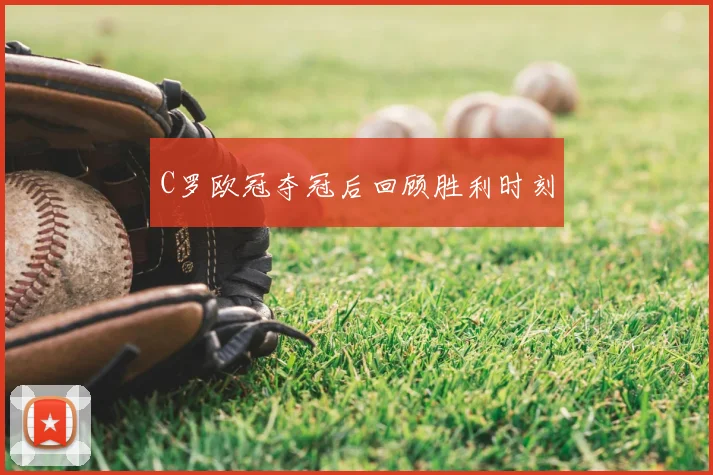 C罗欧冠夺冠后回顾胜利时刻