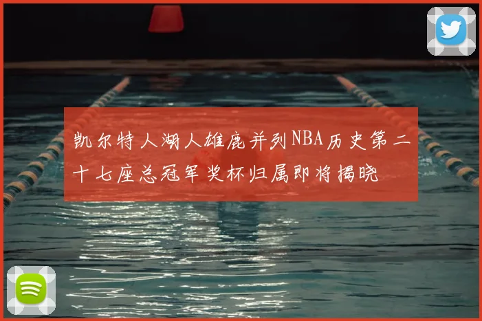 凯尔特人湖人雄鹿并列NBA历史第二十七座总冠军奖杯归属即将揭晓