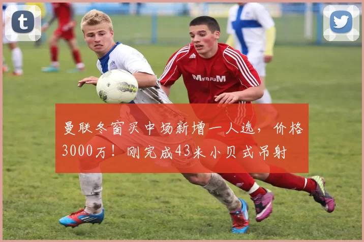 曼联冬窗买中场新增一人选，价格3000万！刚完成43米小贝式吊射