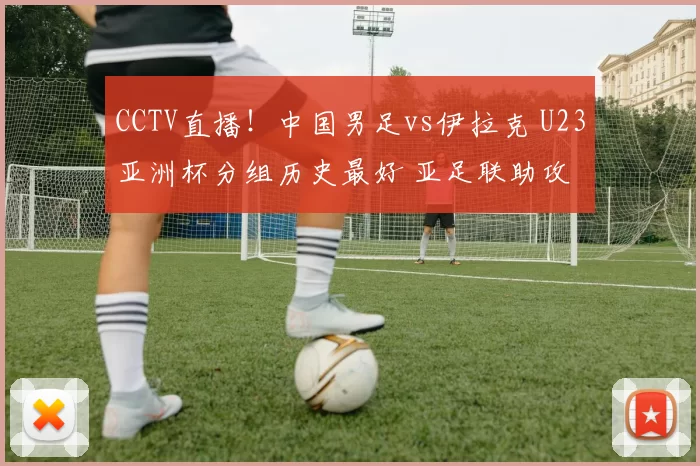 CCTV直播！中国男足vs伊拉克 U23亚洲杯分组历史最好 亚足联助攻